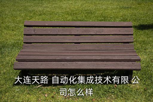  大連天路 自動化集成技術(shù)有限 公司怎么樣