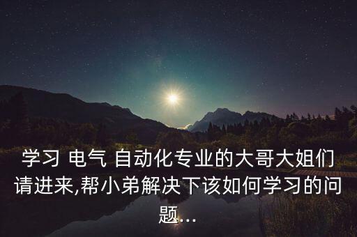 學(xué)習(xí) 電氣 自動(dòng)化專業(yè)的大哥大姐們請(qǐng)進(jìn)來(lái),幫小弟解決下該如何學(xué)習(xí)的問題...