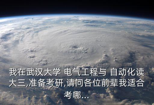 我在武漢大學 電氣工程與 自動化讀大三,準備考研,請問各位前輩我適合考哪...