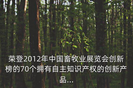 榮登2012年中國畜牧業(yè)展覽會創(chuàng)新榜的70個擁有自主知識產(chǎn)權(quán)的創(chuàng)新產(chǎn)品...