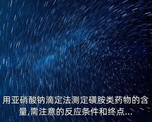 用亞硝酸鈉滴定法測定磺胺類藥物的含量,需注意的反應(yīng)條件和終點(diǎn)...
