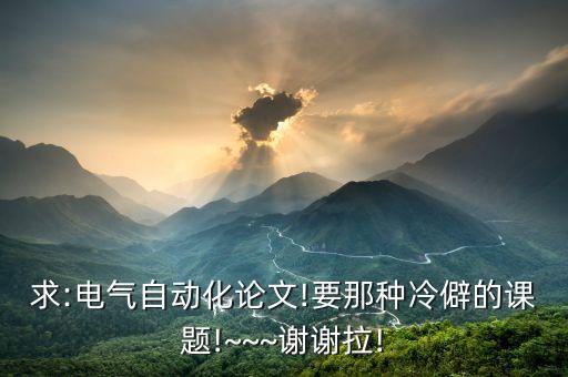 求:電氣自動(dòng)化論文!要那種冷僻的課題!~~~謝謝拉!
