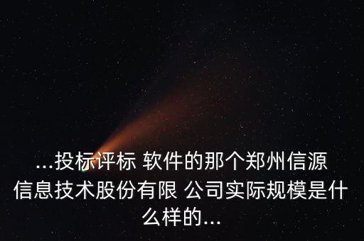 ...投標(biāo)評標(biāo) 軟件的那個鄭州信源信息技術(shù)股份有限 公司實際規(guī)模是什么樣的...