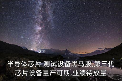 半導(dǎo)體芯片 測(cè)試設(shè)備黑馬股,第三代芯片設(shè)備量產(chǎn)可期,業(yè)績(jī)待放量
