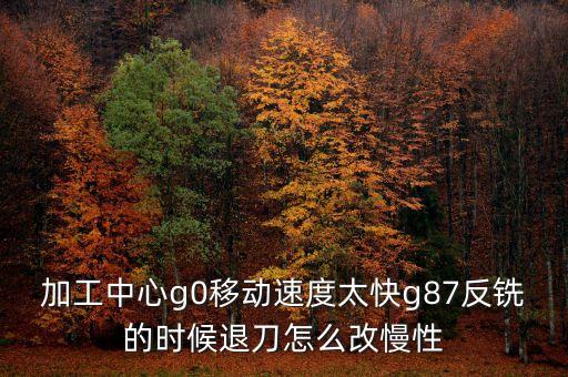 加工中心g0移動(dòng)速度太快g87反銑的時(shí)候退刀怎么改慢性