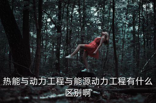 熱能與動力工程與能源動力工程有什么區(qū)別啊