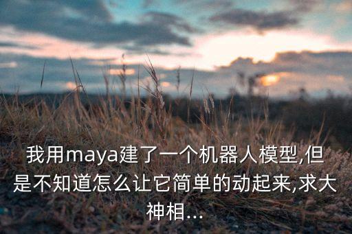 我用maya建了一個機器人模型,但是不知道怎么讓它簡單的動起來,求大神相...