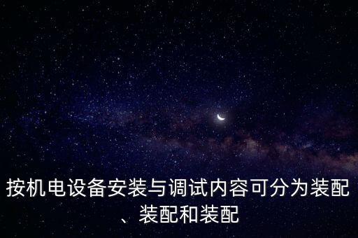 按機(jī)電設(shè)備安裝與調(diào)試內(nèi)容可分為裝配、裝配和裝配