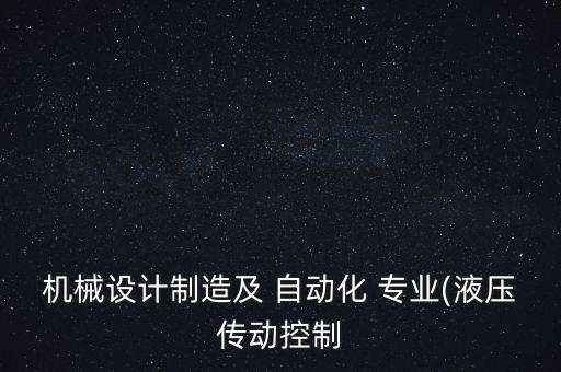 機(jī)械設(shè)計(jì)制造及 自動(dòng)化 專業(yè)(液壓傳動(dòng)控制