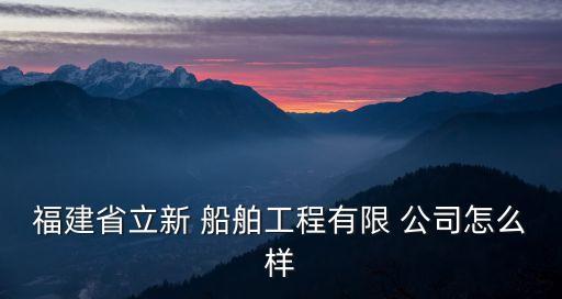 福建省立新 船舶工程有限 公司怎么樣