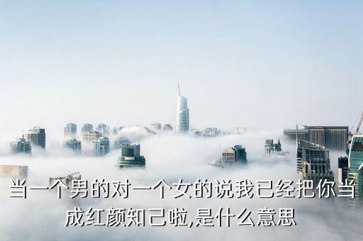 當(dāng)一個(gè)男的對(duì)一個(gè)女的說(shuō)我已經(jīng)把你當(dāng)成紅顏知己啦,是什么意思