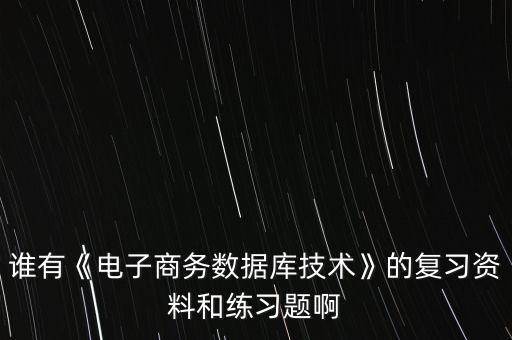 誰有《電子商務(wù)數(shù)據(jù)庫技術(shù)》的復(fù)習(xí)資料和練習(xí)題啊