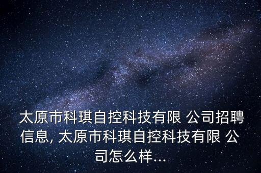  太原市科琪自控科技有限 公司招聘信息, 太原市科琪自控科技有限 公司怎么樣...