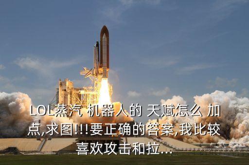 LOL蒸汽 機(jī)器人的 天賦怎么 加點,求圖!!!要正確的答案,我比較喜歡攻擊和拉...