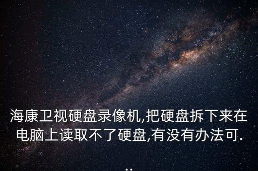 海康衛(wèi)視硬盤錄像機,把硬盤拆下來在電腦上讀取不了硬盤,有沒有辦法可...