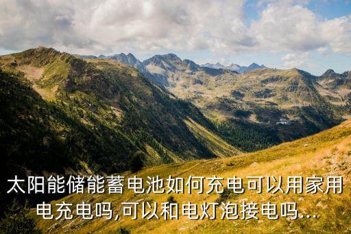 太陽能儲(chǔ)能蓄電池如何充電可以用家用電充電嗎,可以和電燈泡接電嗎...