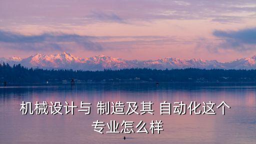 機械設(shè)計與 制造及其 自動化這個 專業(yè)怎么樣