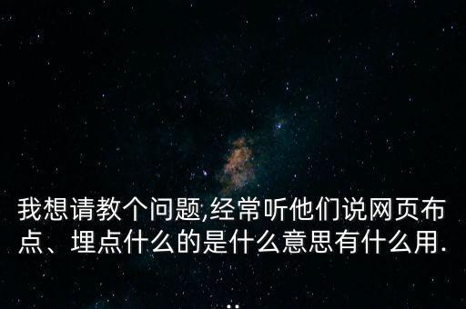 我想請(qǐng)教個(gè)問題,經(jīng)常聽他們說網(wǎng)頁布點(diǎn)、埋點(diǎn)什么的是什么意思有什么用...