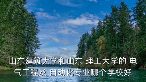 山東建筑大學(xué)和山東 理工大學(xué)的 電氣工程及 自動(dòng)化專(zhuān)業(yè)哪個(gè)學(xué)校好