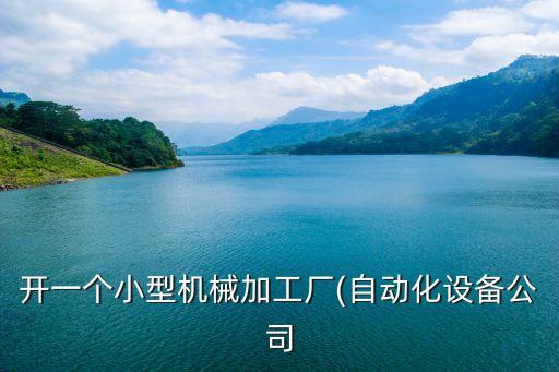 開(kāi)一個(gè)小型機(jī)械加工廠(自動(dòng)化設(shè)備公司