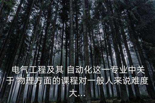  電氣工程及其 自動化這一專業(yè)中關(guān)于 物理方面的課程對一般人來說難度大...