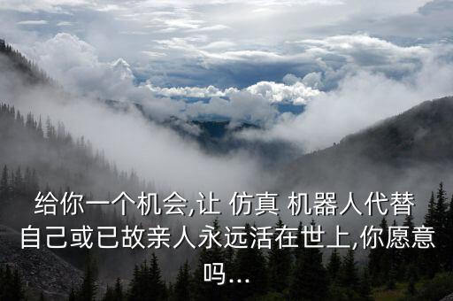 給你一個機會,讓 仿真 機器人代替自己或已故親人永遠活在世上,你愿意嗎...