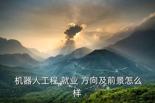  機器人工程 就業(yè) 方向及前景怎么樣