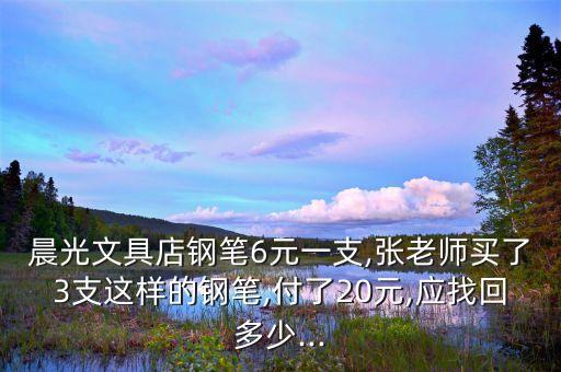 晨光文具店鋼筆6元一支,張老師買了3支這樣的鋼筆,付了20元,應(yīng)找回多少...