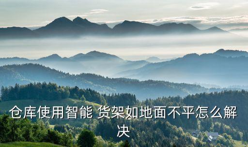 倉庫使用智能 貨架如地面不平怎么解決