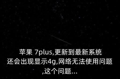  蘋(píng)果 7plus,更新到最新系統(tǒng)還會(huì)出現(xiàn)顯示4g,網(wǎng)絡(luò)無(wú)法使用問(wèn)題,這個(gè)問(wèn)題...