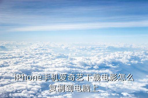 iPhone手機(jī)愛(ài)奇藝下載電影怎么復(fù)制到電腦上