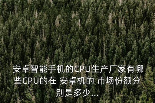  安卓智能手機(jī)的CPU生產(chǎn)廠家有哪些CPU的在 安卓機(jī)的 市場(chǎng)份額分別是多少...
