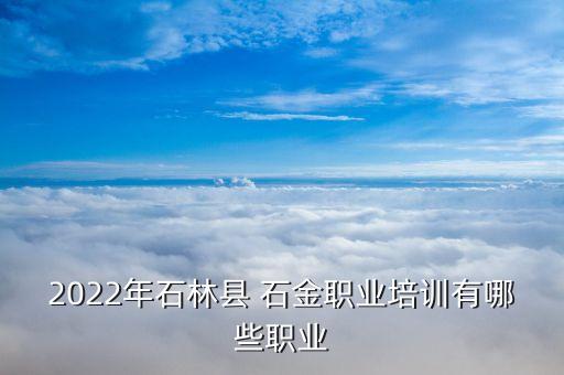 2022年石林縣 石金職業(yè)培訓(xùn)有哪些職業(yè)
