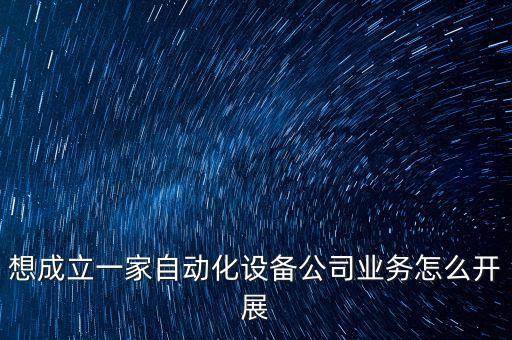 想成立一家自動(dòng)化設(shè)備公司業(yè)務(wù)怎么開展