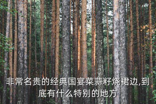 非常名貴的經(jīng)典國宴菜蒜籽燒裙邊,到底有什么特別的地方