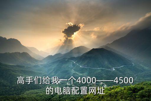 高手們給我一個4000——4500的電腦配置網(wǎng)址