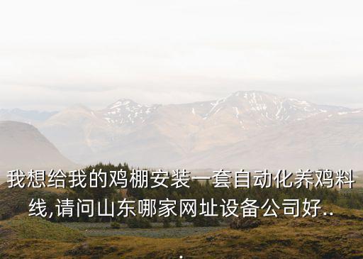 我想給我的雞棚安裝一套自動(dòng)化養(yǎng)雞料線,請(qǐng)問(wèn)山東哪家網(wǎng)址設(shè)備公司好...