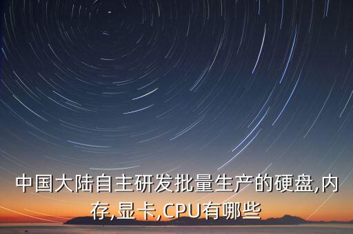 中國大陸自主研發(fā)批量生產的硬盤,內存,顯卡,CPU有哪些