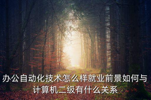 辦公自動化技術怎么樣就業(yè)前景如何與計算機二級有什么關系