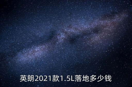 英朗2021款1.5L落地多少錢