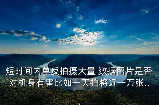 短時間內單反拍攝大量 數據圖片是否對機身有害比如一天拍將近一萬張...