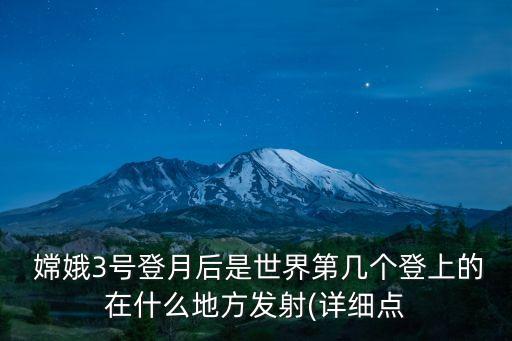  嫦娥3號登月后是世界第幾個(gè)登上的在什么地方發(fā)射(詳細(xì)點(diǎn)