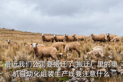 最近我們公司要搬遷了,搬遷廠里的電機自動化組裝生產(chǎn)線要注意什么