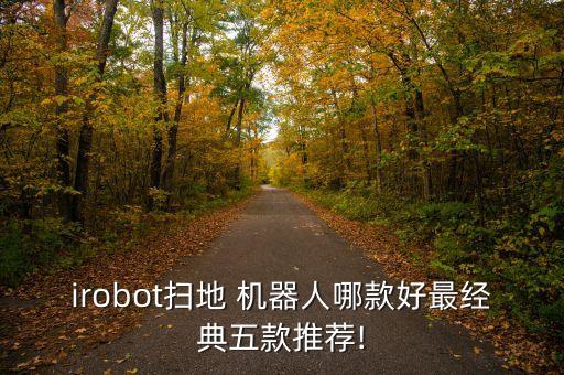 irobot掃地 機器人哪款好最經(jīng)典五款推薦!