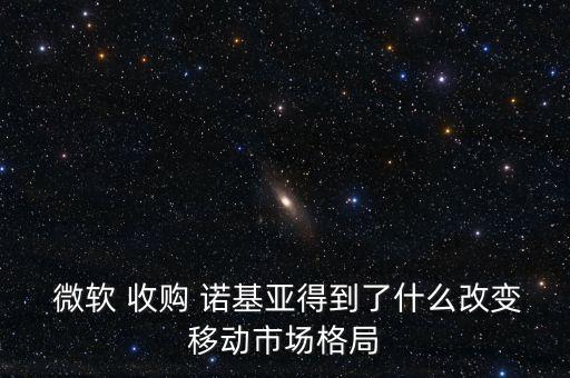  微軟 收購 諾基亞得到了什么改變移動市場格局