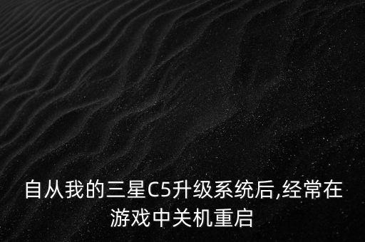 自從我的三星C5升級系統(tǒng)后,經(jīng)常在游戲中關(guān)機重啟