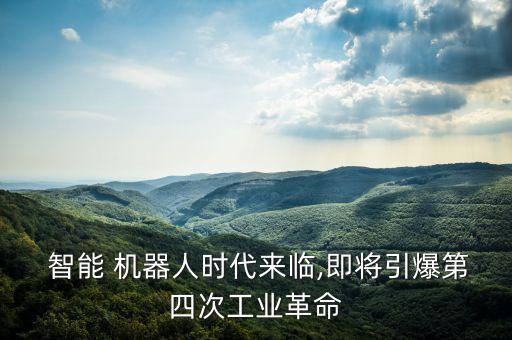  智能 機(jī)器人時(shí)代來臨,即將引爆第四次工業(yè)革命