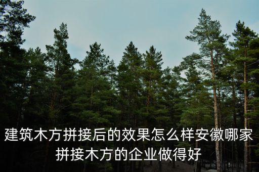 建筑木方拼接后的效果怎么樣安徽哪家拼接木方的企業(yè)做得好