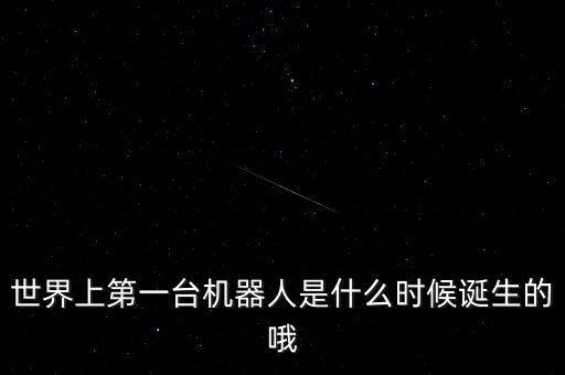 世界上第一臺機器人是什么時候誕生的哦