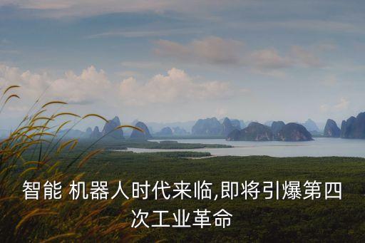 智能 機(jī)器人時(shí)代來(lái)臨,即將引爆第四次工業(yè)革命